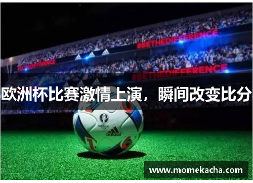 欧洲杯比赛激情上演，瞬间改变比分