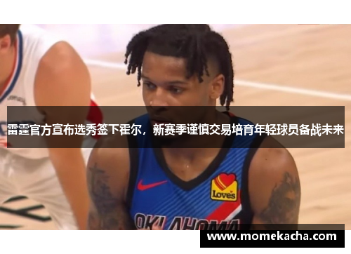 雷霆官方宣布选秀签下霍尔，新赛季谨慎交易培育年轻球员备战未来